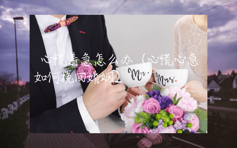 心慌着急怎么办（心慌心急如何挽回婚姻）