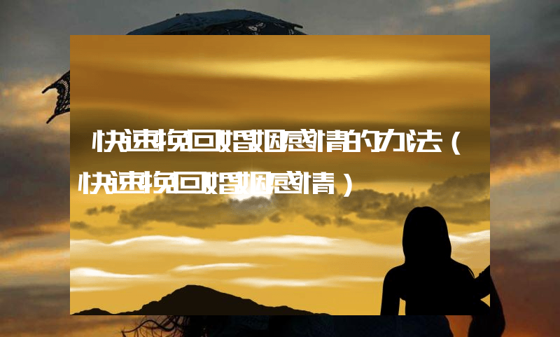 快速挽回婚姻感情的办法（快速挽回婚姻感情）