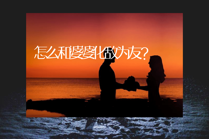 怎么和婆婆化敌为友？