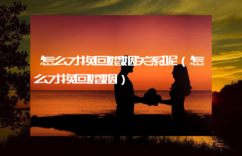 怎么才挽回婚姻关系呢（怎么才挽回婚姻）