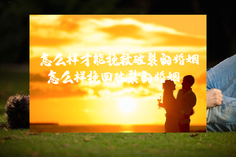 怎么样才能挽救破裂的婚姻（怎么样挽回破裂的婚姻）