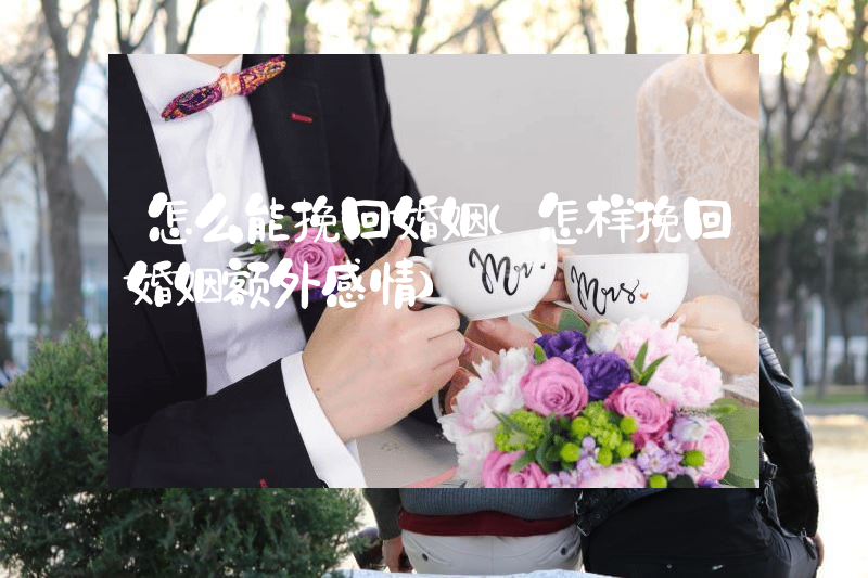怎么能挽回婚姻（怎样挽回婚姻额外感情）