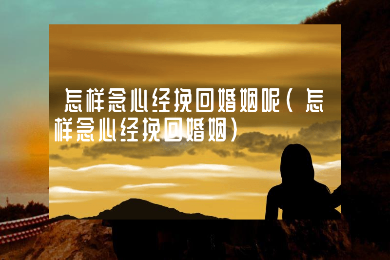 怎样念心经挽回婚姻呢（怎样念心经挽回婚姻）