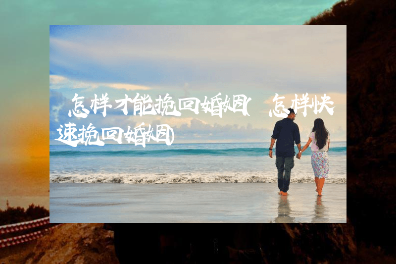 怎样才能挽回婚姻（怎样快速挽回婚姻）