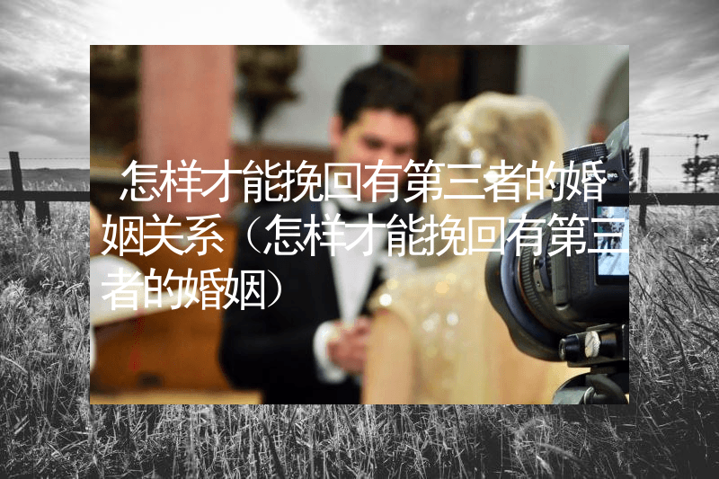 怎样才能挽回有第三者的婚姻关系（怎样才能挽回有第三者的婚姻）