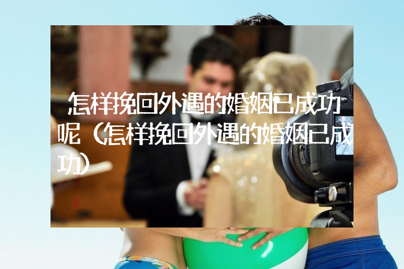 怎样挽回外遇的婚姻已成功呢（怎样挽回外遇的婚姻已成功）