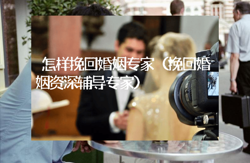 怎样挽回婚姻专家（挽回婚姻资深辅导专家）