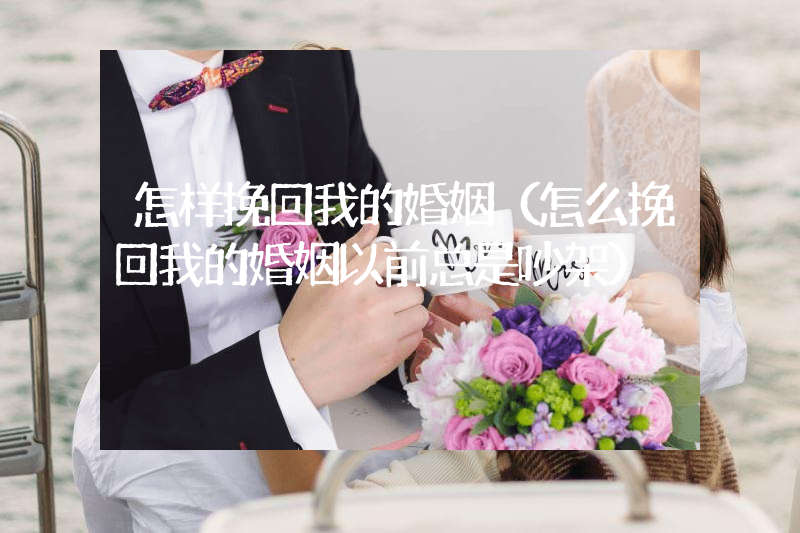 怎样挽回我的婚姻（怎么挽回我的婚姻以前总是吵架）