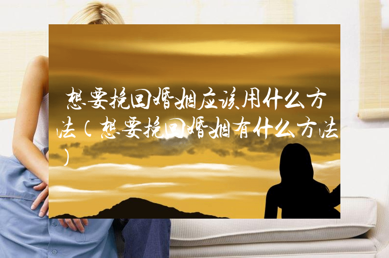 想要挽回婚姻应该用什么方法（想要挽回婚姻有什么方法）
