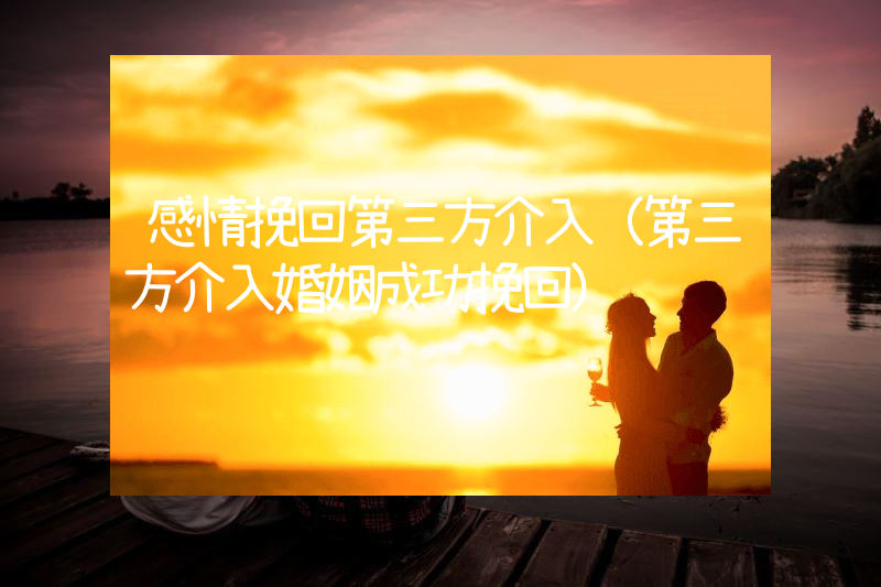 感情挽回第三方介入（第三方介入婚姻成功挽回）