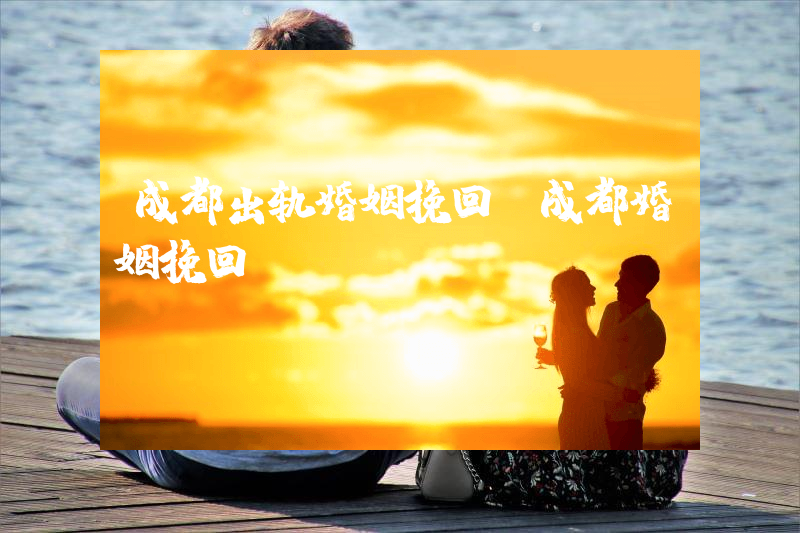 成都出轨婚姻挽回（成都婚姻挽回）