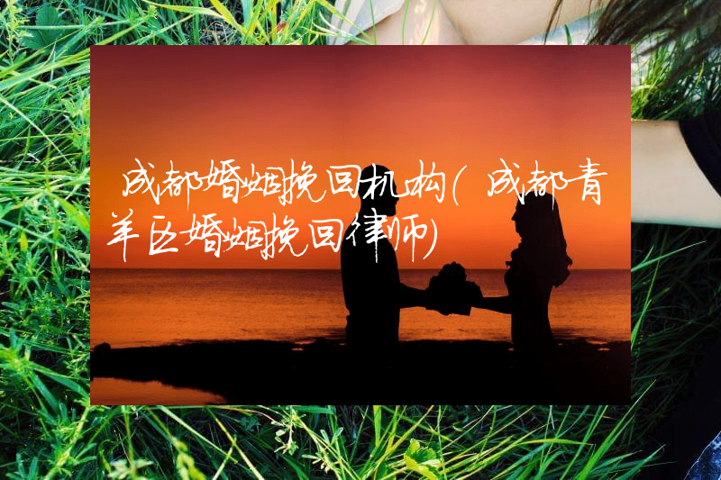 成都婚姻挽回机构（成都青羊区婚姻挽回律师）