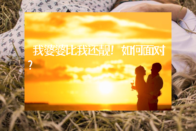 我婆婆比我还靓！如何面对？