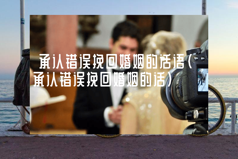 承认错误挽回婚姻的话语（承认错误挽回婚姻的话）