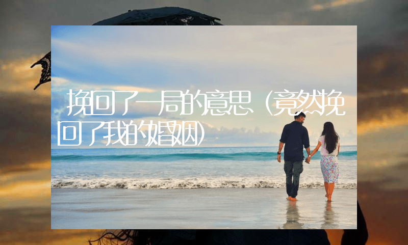 挽回了一局的意思（竟然挽回了我的婚姻）