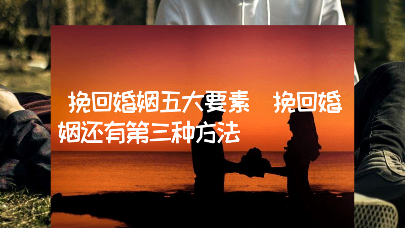 挽回婚姻五大要素（挽回婚姻还有第三种方法）