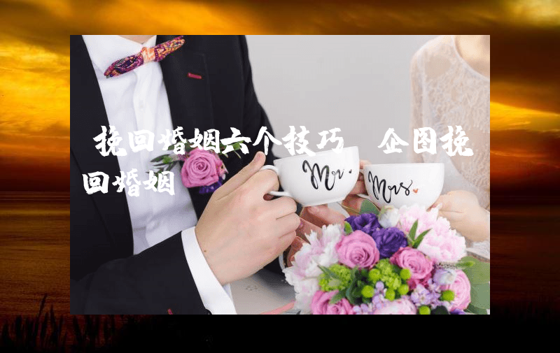 挽回婚姻六个技巧（企图挽回婚姻）