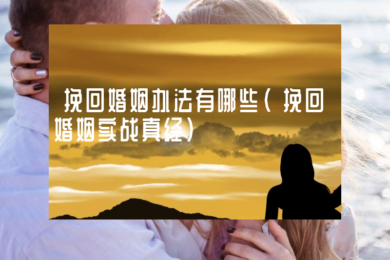 挽回婚姻办法有哪些（挽回婚姻实战真经）