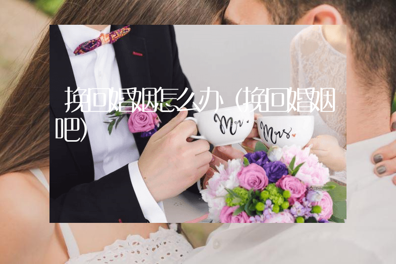 挽回婚姻怎么办（挽回婚姻吧）