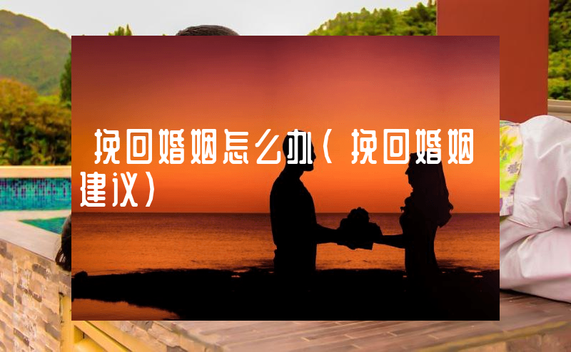 挽回婚姻怎么办（挽回婚姻建议）