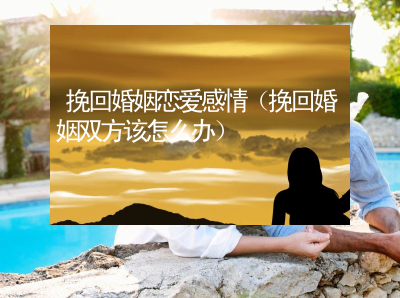 挽回婚姻恋爱感情（挽回婚姻双方该怎么办）