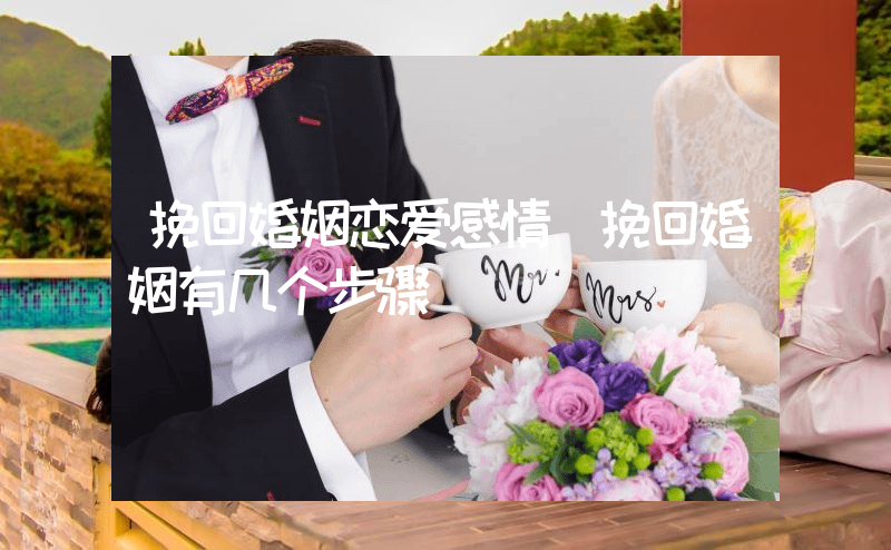 挽回婚姻恋爱感情（挽回婚姻有几个步骤）