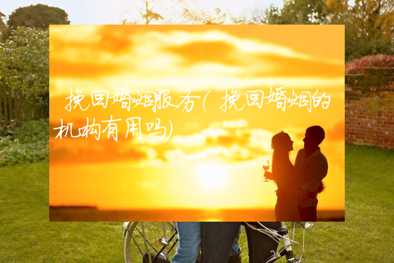 挽回婚姻服务（挽回婚姻的机构有用吗）