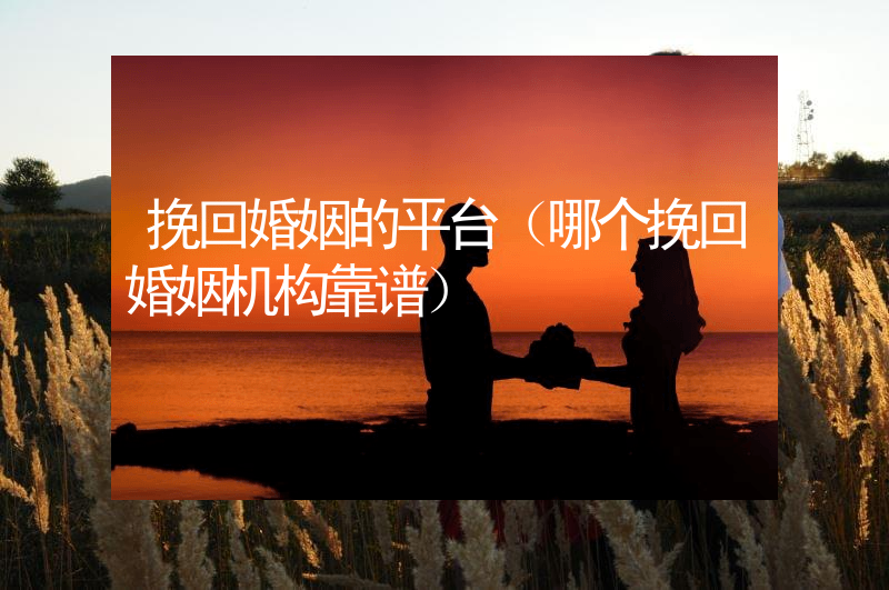 挽回婚姻的平台（哪个挽回婚姻机构靠谱）