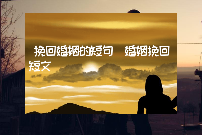挽回婚姻的短句（婚姻挽回短文）