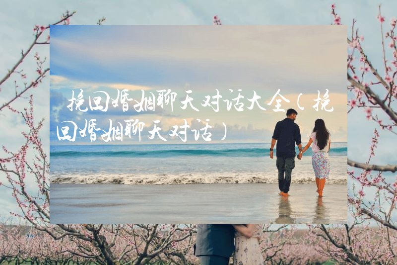 挽回婚姻聊天对话大全（挽回婚姻聊天对话）