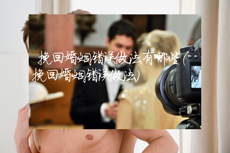 挽回婚姻错误做法有哪些（挽回婚姻错误做法）