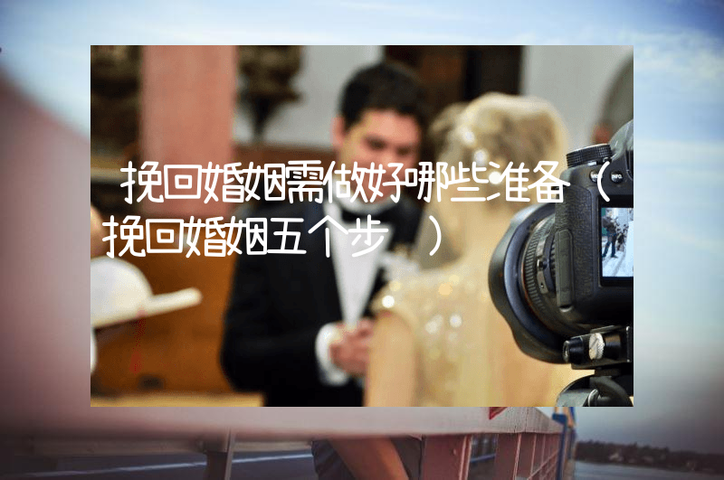 挽回婚姻需做好哪些准备（挽回婚姻五个步骤）