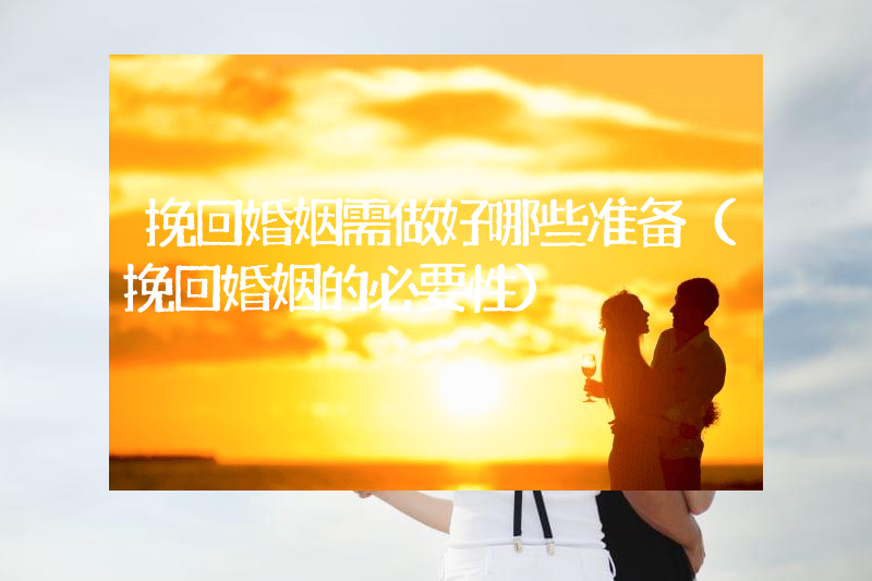 挽回婚姻需做好哪些准备（挽回婚姻的必要性）