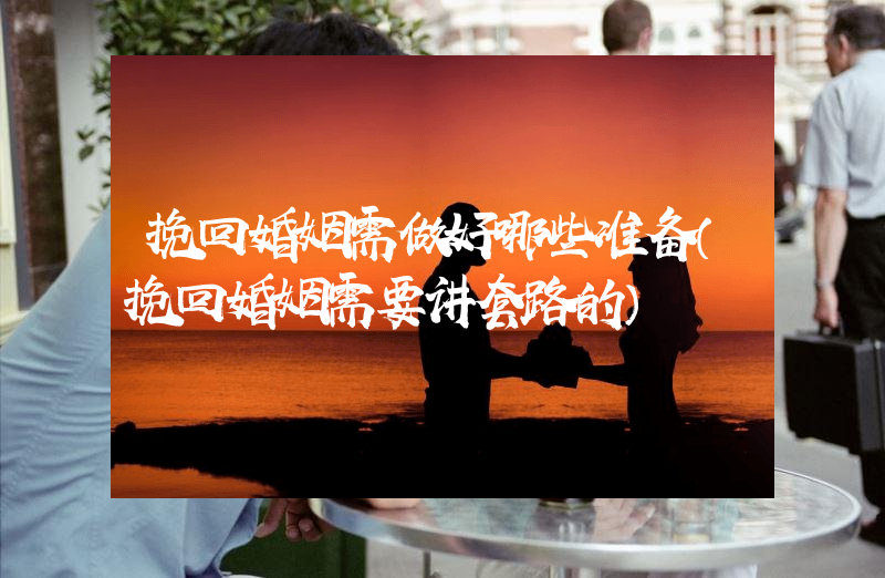 挽回婚姻需做好哪些准备（挽回婚姻需要讲套路的）