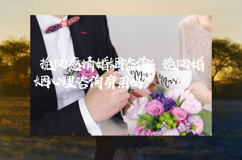 挽回感情婚姻咨询（挽回婚姻心理咨询有用吗）