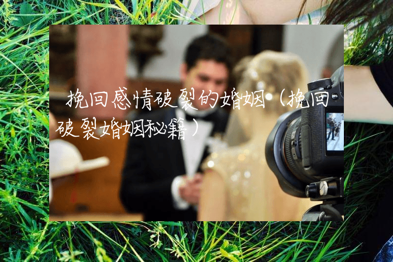 挽回感情破裂的婚姻（挽回破裂婚姻秘籍）