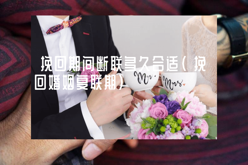 挽回期间断联多久合适（挽回婚姻复联期）