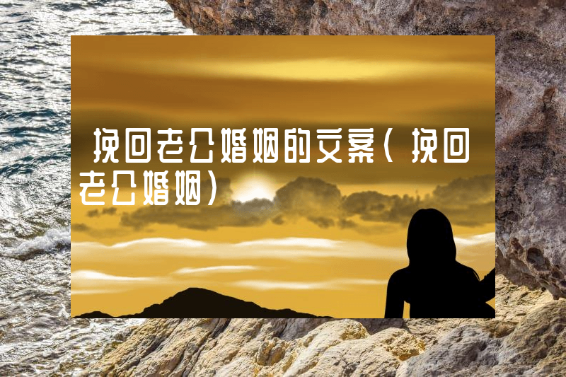 挽回老公婚姻的文案（挽回老公婚姻）