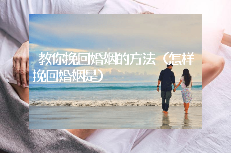教你挽回婚姻的方法（怎样挽回婚姻是）