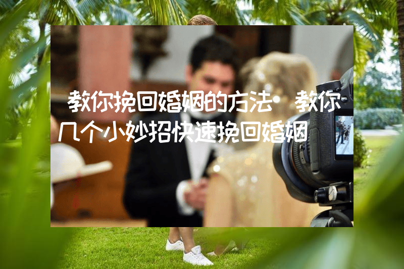 教你挽回婚姻的方法（教你几个小妙招快速挽回婚姻）