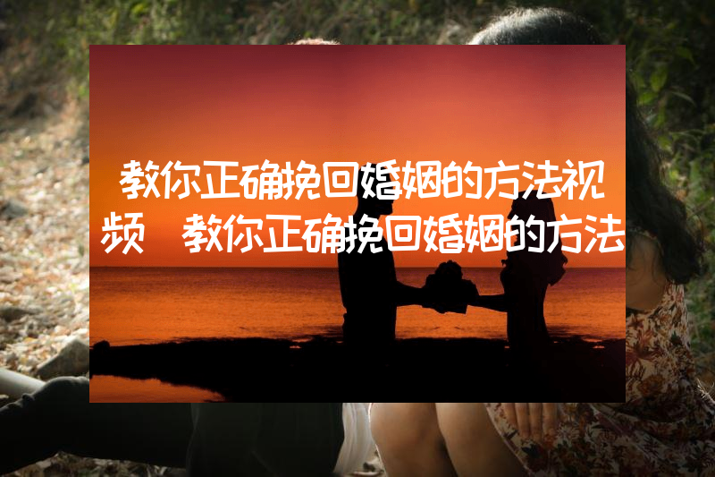 教你正确挽回婚姻的方法视频（教你正确挽回婚姻的方法）