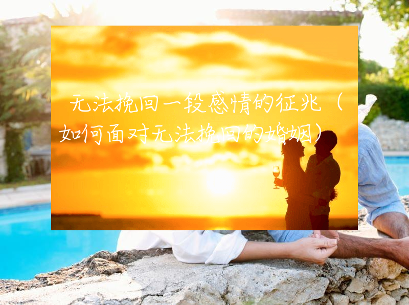 无法挽回一段感情的征兆（如何面对无法挽回的婚姻）