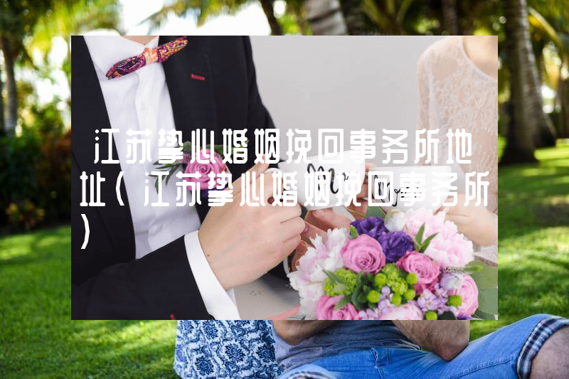 江苏挚心婚姻挽回事务所地址（江苏挚心婚姻挽回事务所）