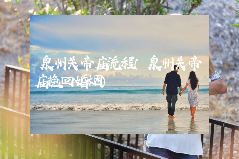 泉州关帝庙流程（泉州关帝庙挽回婚姻）