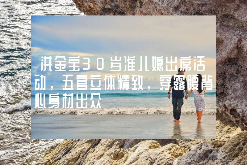 洪金宝30岁准儿媳出席活动，五官立体精致，穿露腰背心身材出众