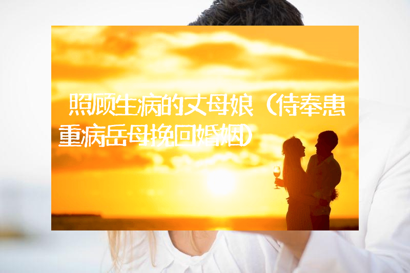 照顾生病的丈母娘（侍奉患重病岳母挽回婚姻）