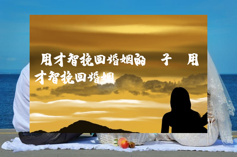用才智挽回婚姻的句子（用才智挽回婚姻）