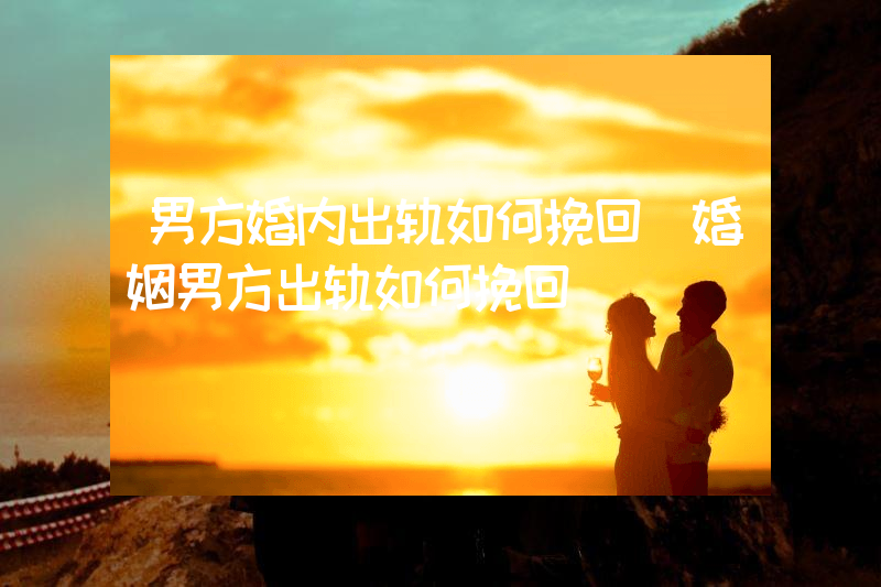 男方婚内出轨如何挽回（婚姻男方出轨如何挽回）