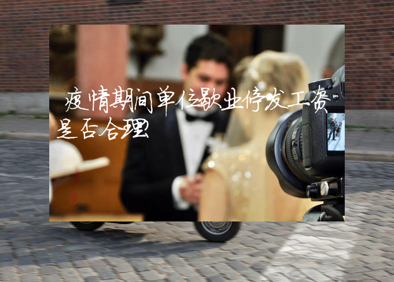 疫情期间单位歇业停发工资是否合理？