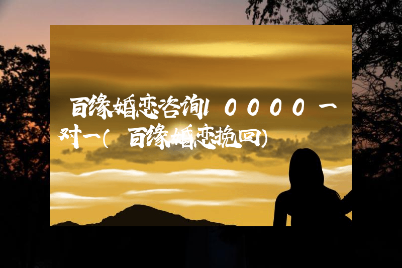 百缘婚恋咨询10000一对一（百缘婚恋挽回）